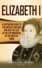 Elizabeth I : A Captivating Guide to the Queen of England Who Was the Last of the Five Monarchs of the House of Tudor - Book