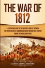 The War of 1812 : A Captivating Guide to the Military Conflict between the United States of America and Great Britain That Started during the Napoleonic Wars - Book