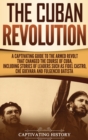 The Cuban Revolution : A Captivating Guide to the Armed Revolt That Changed the Course of Cuba, Including Stories of Leaders Such as Fidel Castro, Ch? Guevara, and Fulgencio Batista - Book