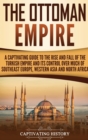 The Ottoman Empire : A Captivating Guide to the Rise and Fall of the Turkish Empire and Its Control Over Much of Southeast Europe, Western Asia, and North Africa - Book