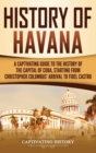 History of Havana : A Captivating Guide to the History of the Capital of Cuba, Starting from Christopher Columbus' Arrival to Fidel Castro - Book