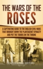 The Wars of the Roses : A Captivating Guide to the English Civil Wars That Brought down the Plantagenet Dynasty and Put the Tudors on the Throne - Book