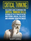 Critical Thinking : The Ultimate Guide to Improving Your Critical Thinking Skills, Becoming Better at Problem Solving, Mastering Logical Fallacies and Avoiding Cognitive Biases - Book