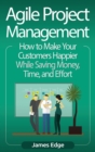 Agile Project Management : How to Make Your Customers Happier While Saving Money, Time, and Effort - Book