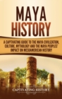Maya History : A Captivating Guide to the Maya Civilization, Culture, Mythology, and the Maya Peoples' Impact on Mesoamerican History - Book