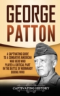 George Patton : A Captivating Guide to a Combative American War Hero Who Played a Critical Part in the Battle of Normandy During WWII - Book