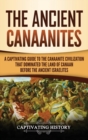 The Ancient Canaanites : A Captivating Guide to the Canaanite Civilization that Dominated the Land of Canaan Before the Ancient Israelites - Book