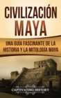 Civilizaci?n Maya : Una gu?a fascinante de la historia y la mitolog?a maya - Book