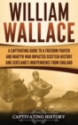 William Wallace : A Captivating Guide to a Freedom Fighter and Martyr Who Impacted Scottish History and Scotland's Independence from England - Book