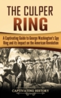 The Culper Ring : A Captivating Guide to George Washington's Spy Ring and its Impact on the American Revolution - Book