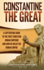 Constantine the Great : A Captivating Guide to the First Christian Roman Emperor and How He Ruled the Roman Empire - Book