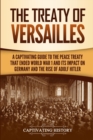 The Treaty of Versailles : A Captivating Guide to the Peace Treaty That Ended World War 1 and Its Impact on Germany and the Rise of Adolf Hitler - Book