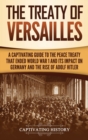 The Treaty of Versailles : A Captivating Guide to the Peace Treaty That Ended World War 1 and Its Impact on Germany and the Rise of Adolf Hitler - Book