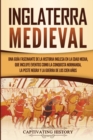 Inglaterra medieval : Una gu?a fascinante de la historia inglesa en la Edad Media, que incluye eventos como la conquista normanda, la peste negra y la guerra de los Cien A?os - Book