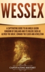 Wessex : A Captivating Guide to an Anglo-Saxon Kingdom of England and Its Rulers Such as Alfred the Great, Edward the Elder, and Athelstan - Book