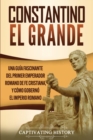 Constantino el Grande : Una gu?a fascinante del primer emperador romano de fe cristiana, y c?mo gobern? el Imperio romano - Book