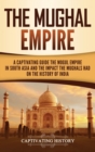 The Mughal Empire : A Captivating Guide to the Mughal Empire in South Asia and the Impact the Mughals Had on the History of India - Book