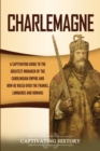 Charlemagne : A Captivating Guide to the Greatest Monarch of the Carolingian Empire and How He Ruled over the Franks, Lombards, and Romans - Book