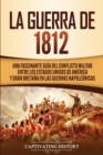 La Guerra de 1812 : Una Fascinante Gu?a del Conflicto Militar entre los Estados Unidos de Am?rica y Gran Breta?a en las Guerras Napole?nicas - Book
