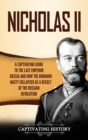 Nicholas II : A Captivating Guide to the Last Emperor of Russia and How the Romanov Dynasty Collapsed as a Result of the Russian Revolution - Book
