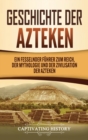 Geschichte der Azteken : Ein fesselnder F?hrer zum Reich, der Mythologie und der Zivilisation der Azteken - Book