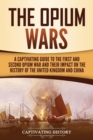 The Opium Wars : A Captivating Guide to the First and Second Opium War and Their Impact on the History of the United Kingdom and China - Book