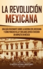 La Revoluci?n mexicana : Una gu?a fascinante sobre la guerra civil mexicana y c?mo Pancho Villa y Emiliano Zapata tuvieron un impacto en M?xico - Book