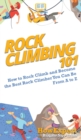 Rock Climbing 101 : How to Rock Climb and Become the Best Rock Climber You Can Be From A to Z - Book