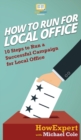 How To Run For Local Office : 10 Steps To Run a Successful Campaign For Local Office - Book