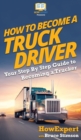 How To Become a Truck Driver : Your Step-By-Step Guide to Becoming a Trucker - Book