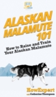Alaskan Malamute 101 : How to Raise and Train Your Alaskan Malamute - Book