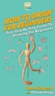 How To Draw For Beginners : Your Step By Step Guide To Drawing For Beginners - Book