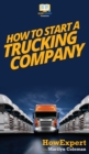How To Start a Trucking Company : Your Step By Step Guide To Starting a Trucking Company - Book