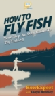 How to Fly Fish : Your Step By Step Guide To Fly Fishing - Book