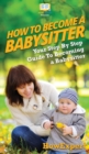 How To Be a Babysitter : Your Step By Step Guide To Becoming a Babysitter - Book