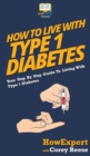 How to Live with Type 1 Diabetes : Your Step By Step Guide to Living with Type 1 Diabetes - Book