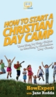 How to Start a Christian Day Camp : Your Step By Step Guide to Starting a Christian Day Camp - Book
