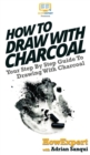 How To Draw With Charcoal : Your Step By Step Guide To Drawing With Charcoal - Book