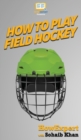 How To Play Field Hockey : Your Step By Step Guide To Playing Field Hockey - Book