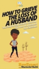 How To Grieve The Loss Of a Husband : Your Step By Step Guide To Grieving The Loss Of a Husband For Christians - Book