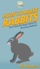 How To Raise Rabbits : Your Step By Step Guide To Raising Rabbits - Book