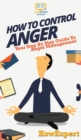 How To Control Anger : Your Step By Step Guide To Anger Management - Book