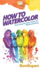How To Watercolor : Your Step By Step Guide To Watercoloring - Book