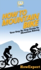 How To Mountain Bike : Your Step By Step Guide To Mountain Biking - Book