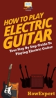 How To Play Electric Guitar : Your Step By Step Guide To Playing Electric Guitar - Book