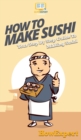 How To Make Sushi : Your Step By Step Guide To Making Sushi - Book