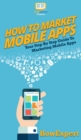 How To Market Mobile Apps : Your Step By Step Guide To Marketing Mobile Apps - Book