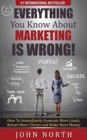 Everything You Know About Marketing Is Wrong! : How to Immediately Generate More Leads, Attract More Clients and Make More Money - Book