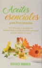 Aceites Esenciales Para Principiantes : Una Gu?a Para La Curaci?n Con Aromaterapia Y Recetas De Aceites Esenciales Para La Belleza Y La Salud - Book
