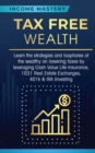 Tax Free Wealth : Learn the strategies and loopholes of the wealthy on lowering taxes by leveraging Cash Value Life Insurance, 1031 Real Estate Exchanges, 401k & IRA Investing - Book